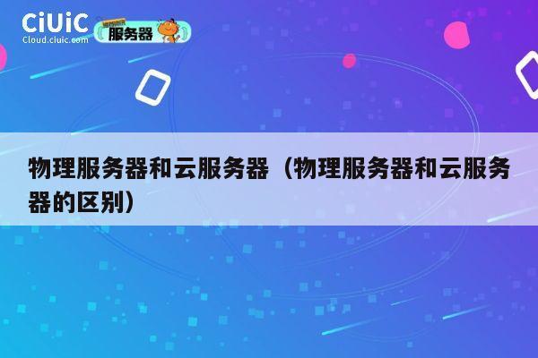 物理服务器和云服务器（物理服务器和云服务器的区别）