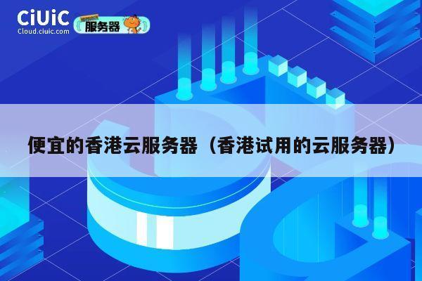 便宜的香港云服务器（香港试用的云服务器）