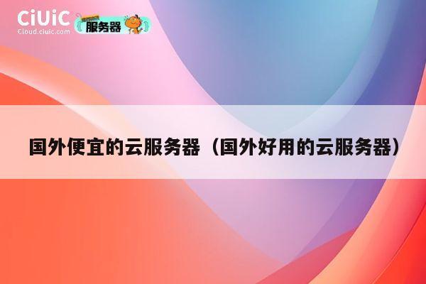 国外便宜的云服务器（国外好用的云服务器）