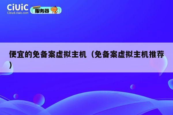 便宜的免备案虚拟主机（免备案虚拟主机推荐）