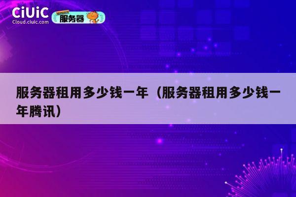服务器租用多少钱一年（服务器租用多少钱一年腾讯）