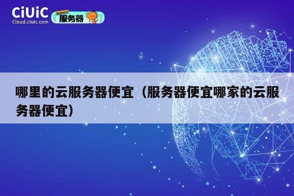 哪里的云服务器便宜（服务器便宜哪家的云服务器便宜）