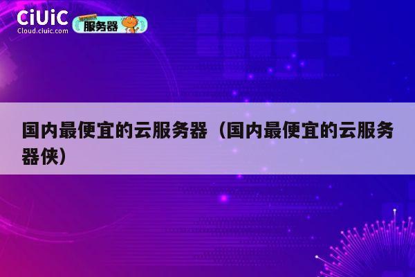 国内最便宜的云服务器（国内最便宜的云服务器侠）
