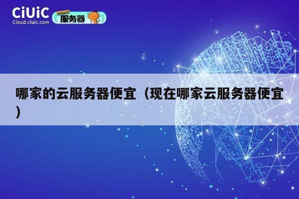 哪家的云服务器便宜（现在哪家云服务器便宜）