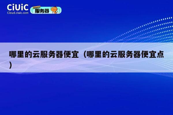 哪里的云服务器便宜（哪里的云服务器便宜点）