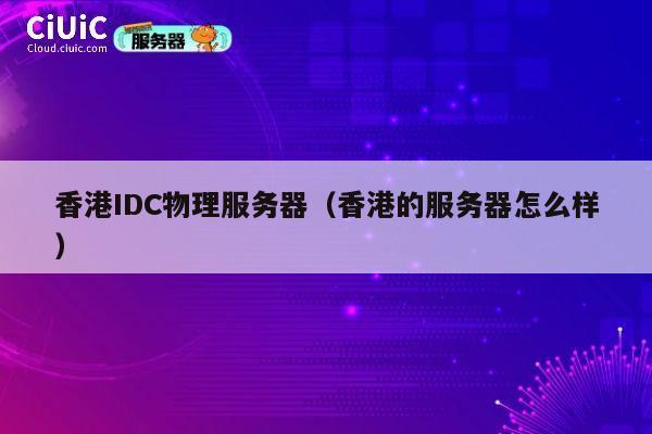 香港IDC物理服务器（香港的服务器怎么样）