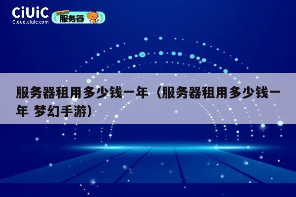 服务器租用多少钱一年（服务器租用多少钱一年 梦幻手游）
