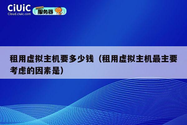 租用虚拟主机要多少钱（租用虚拟主机最主要考虑的因素是）