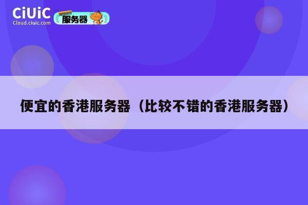 便宜的香港服务器（比较不错的香港服务器）