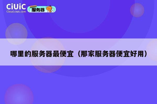 哪里的服务器最便宜（那家服务器便宜好用）