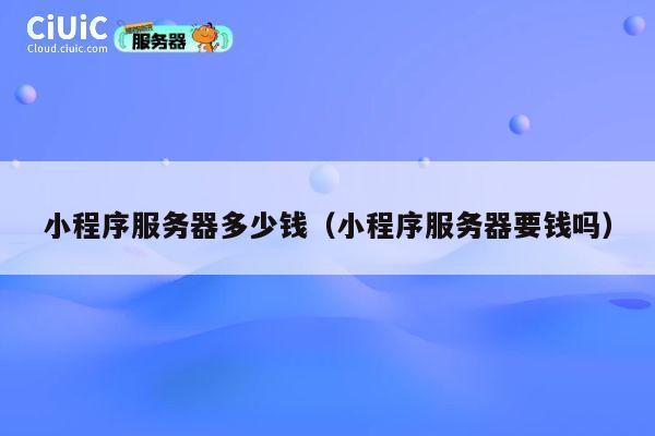 小程序服务器多少钱（小程序服务器要钱吗）