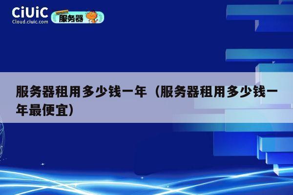 服务器租用多少钱一年（服务器租用多少钱一年最便宜）