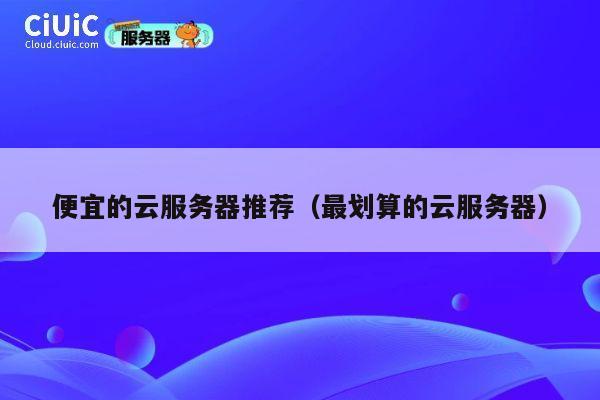 便宜的云服务器推荐（最划算的云服务器）