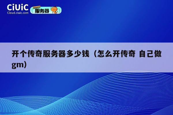 开个传奇服务器多少钱（怎么开传奇 自己做gm）