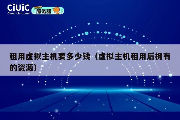 租用虚拟主机要多少钱（虚拟主机租用后拥有的资源）