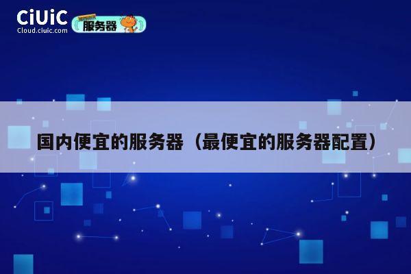国内便宜的服务器（最便宜的服务器配置）