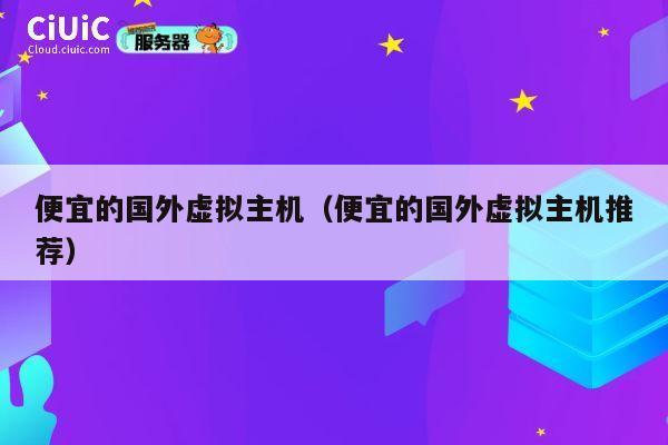 便宜的国外虚拟主机（便宜的国外虚拟主机推荐）