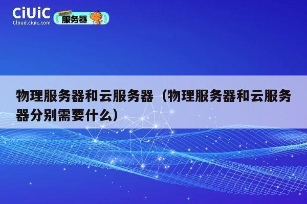 物理服务器和云服务器（物理服务器和云服务器分别需要什么）