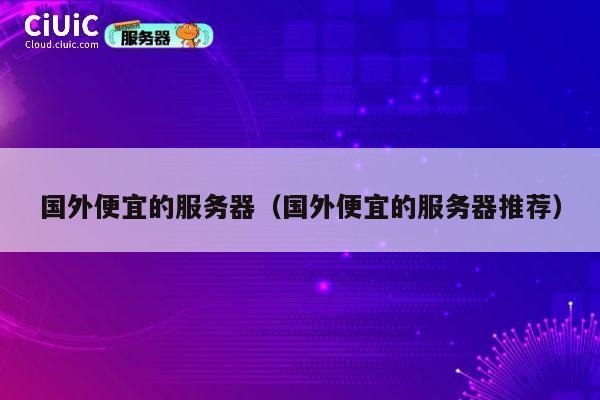 国外便宜的服务器（国外便宜的服务器推荐）