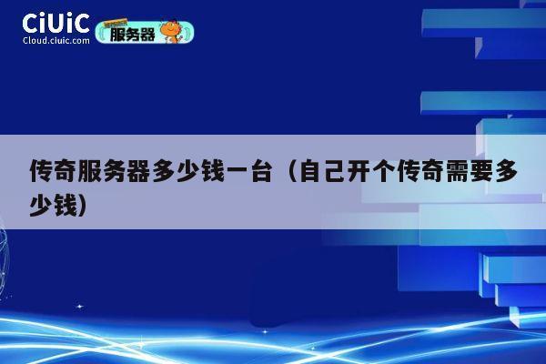 传奇服务器多少钱一台（自己开个传奇需要多少钱）