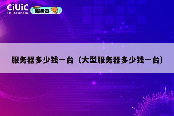 服务器多少钱一台（大型服务器多少钱一台）