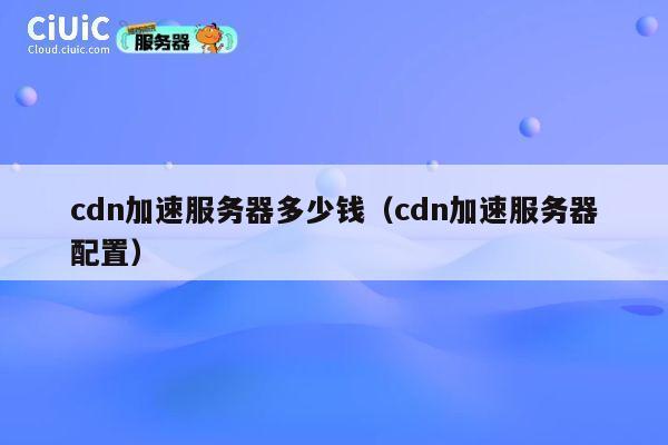 cdn加速服务器多少钱（cdn加速服务器配置）