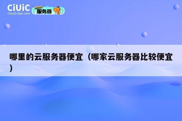 哪里的云服务器便宜（哪家云服务器比较便宜）