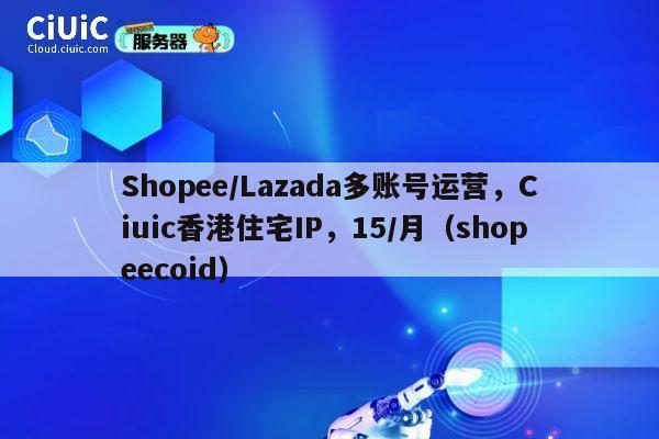 Shopee/Lazada多账号运营，Ciuic香港住宅IP，15/月（shopeecoid）