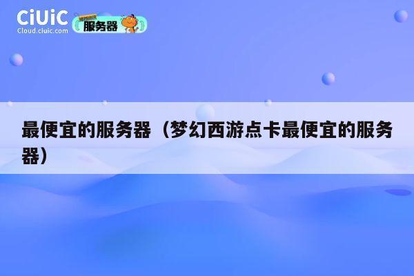 最便宜的服务器（梦幻西游点卡最便宜的服务器）