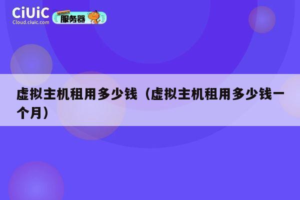 虚拟主机租用多少钱（虚拟主机租用多少钱一个月）