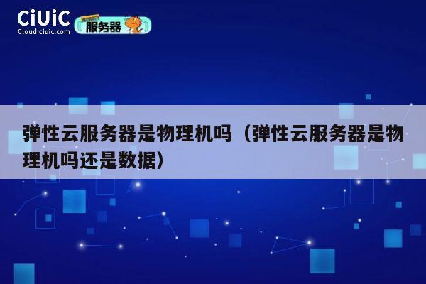 弹性云服务器是物理机吗（弹性云服务器是物理机吗还是数据）