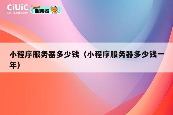 小程序服务器多少钱（小程序服务器多少钱一年）