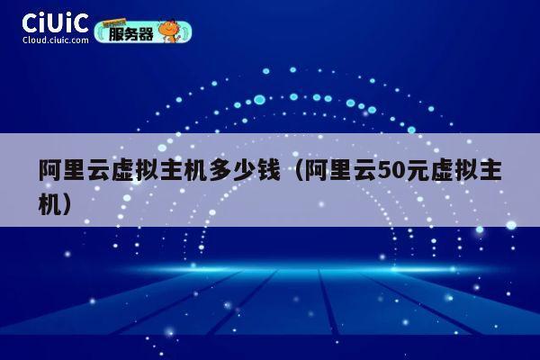 阿里云虚拟主机多少钱（阿里云50元虚拟主机）
