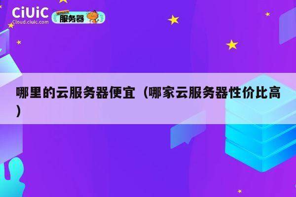 哪里的云服务器便宜（哪家云服务器性价比高）