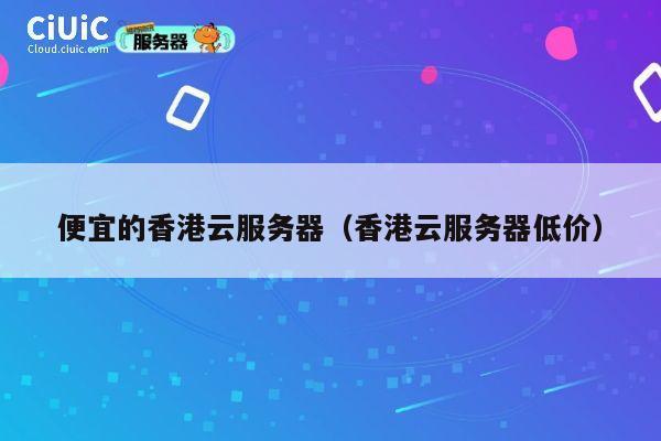 便宜的香港云服务器（香港云服务器低价）