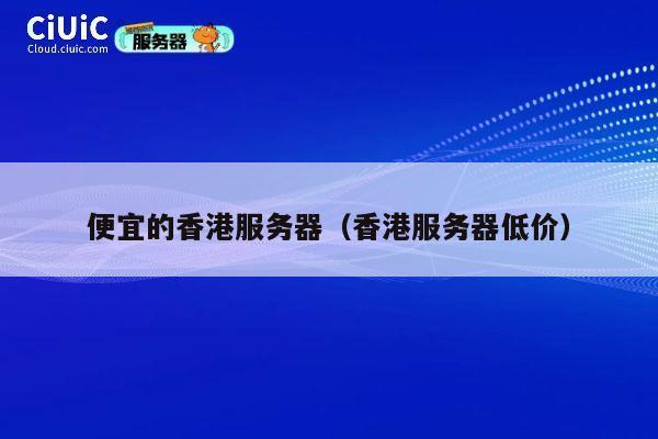 便宜的香港服务器（香港服务器低价）