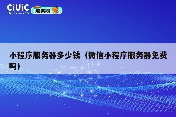 小程序服务器多少钱（微信小程序服务器免费吗）