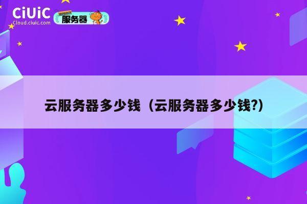 云服务器多少钱（云服务器多少钱?）