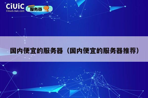 国内便宜的服务器（国内便宜的服务器推荐）