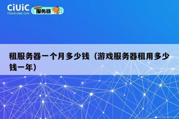 租服务器一个月多少钱（游戏服务器租用多少钱一年）