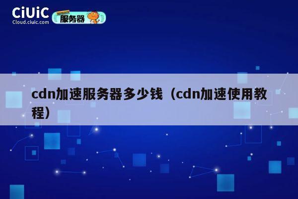 cdn加速服务器多少钱（cdn加速使用教程）