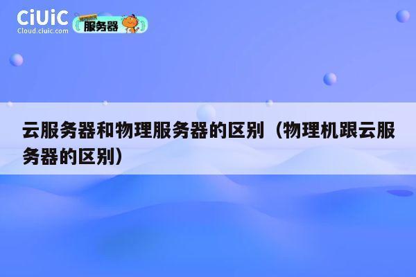 云服务器和物理服务器的区别（物理机跟云服务器的区别）