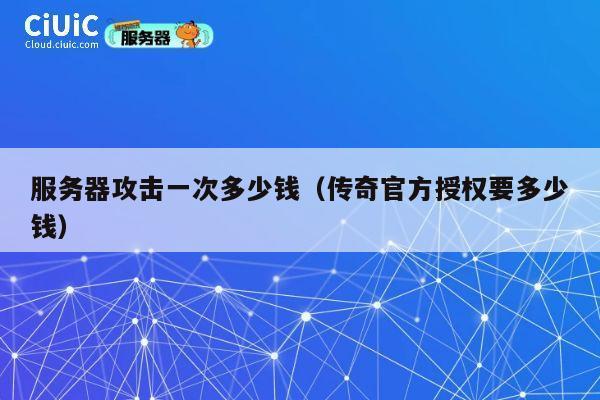 服务器攻击一次多少钱（传奇官方授权要多少钱）