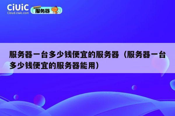 服务器一台多少钱便宜的服务器（服务器一台多少钱便宜的服务器能用）