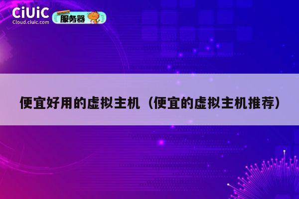 便宜好用的虚拟主机（便宜的虚拟主机推荐）
