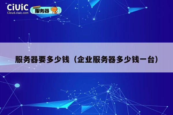 服务器要多少钱（企业服务器多少钱一台）