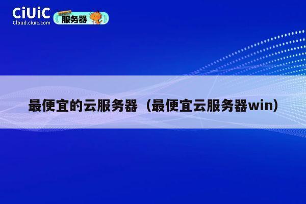 最便宜的云服务器（最便宜云服务器win）