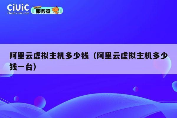 阿里云虚拟主机多少钱（阿里云虚拟主机多少钱一台）