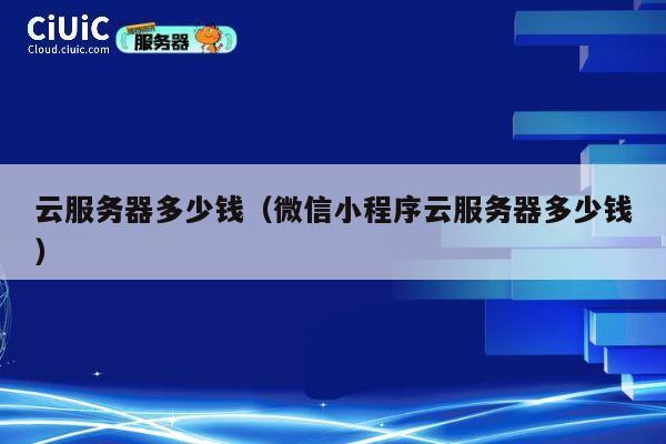 云服务器多少钱（微信小程序云服务器多少钱）