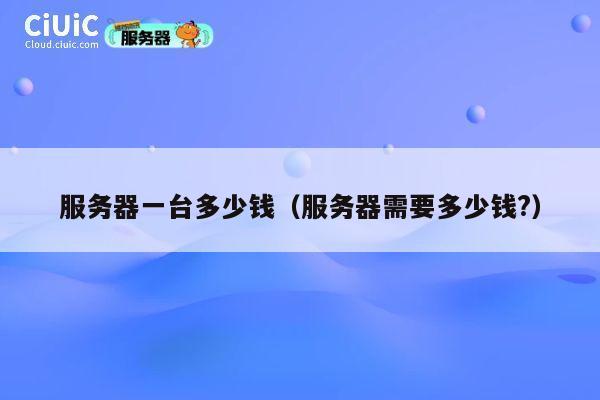 服务器一台多少钱（服务器需要多少钱?）